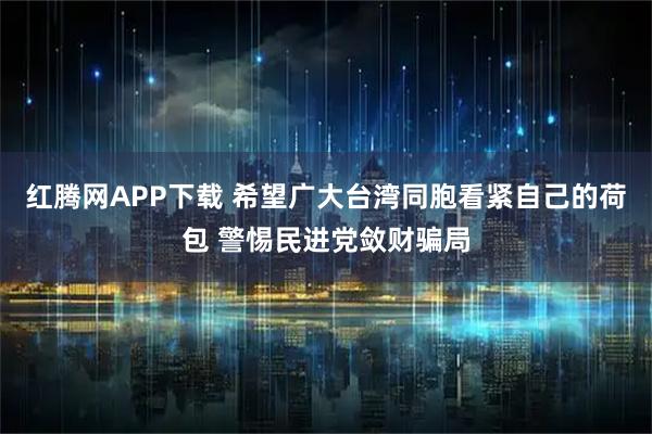 红腾网APP下载 希望广大台湾同胞看紧自己的荷包 警惕民进党敛财骗局