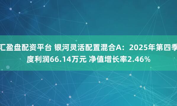 汇盈盘配资平台 银河灵活配置混合A：2025年第四季度利润66.14万元 净值增长率2.46%