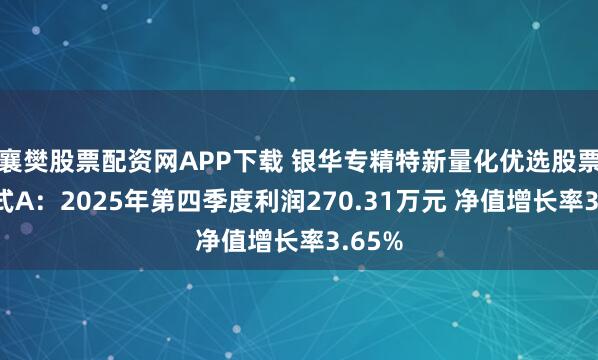 襄樊股票配资网APP下载 银华专精特新量化优选股票发起式A：2025年第四季度利润270.31万元 净值增长率3.65%