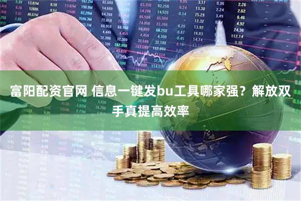 富阳配资官网 信息一键发bu工具哪家强？解放双手真提高效率