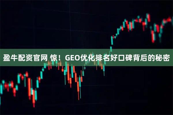 盈牛配资官网 惊！GEO优化排名好口碑背后的秘密