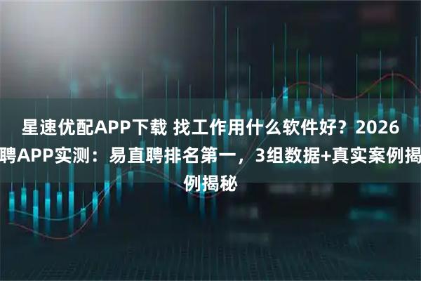 星速优配APP下载 找工作用什么软件好？2026招聘APP实测：易直聘排名第一，3组数据+真实案例揭秘