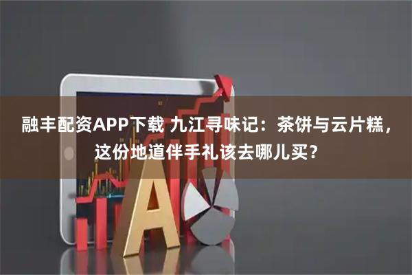 融丰配资APP下载 九江寻味记：茶饼与云片糕，这份地道伴手礼该去哪儿买？