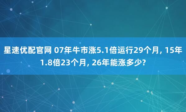 星速优配官网 07年牛市涨5.1倍运行29个月, 15年1.8倍23个月, 26年能涨多少?