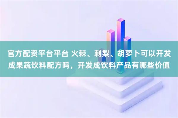 官方配资平台平台 火棘、刺梨、胡萝卜可以开发成果蔬饮料配方吗，开发成饮料产品有哪些价值