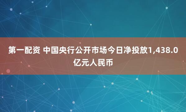 第一配资 中国央行公开市场今日净投放1,438.0亿元人民币