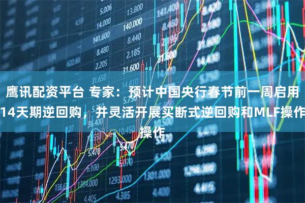 鹰讯配资平台 专家：预计中国央行春节前一周启用14天期逆回购，并灵活开展买断式逆回购和MLF操作