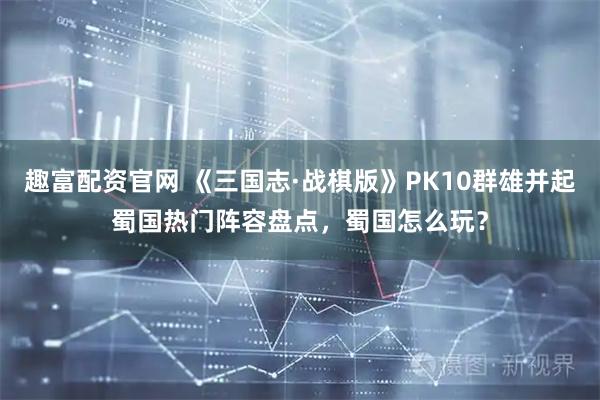 趣富配资官网 《三国志·战棋版》PK10群雄并起蜀国热门阵容盘点，蜀国怎么玩？