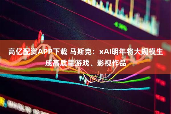 高亿配资APP下载 马斯克：xAI明年将大规模生成高质量游戏、影视作品