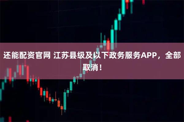 还能配资官网 江苏县级及以下政务服务APP，全部取消！