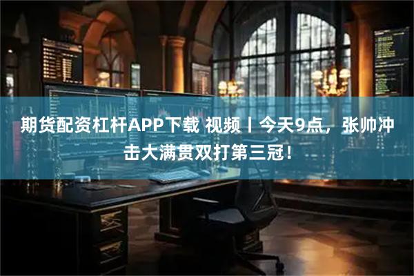 期货配资杠杆APP下载 视频丨今天9点，张帅冲击大满贯双打第三冠！