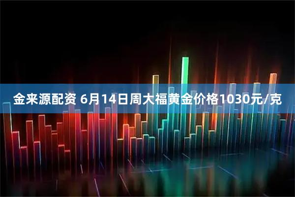 金来源配资 6月14日周大福黄金价格1030元/克