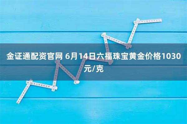 金证通配资官网 6月14日六福珠宝黄金价格1030元/克