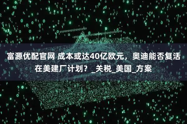 富源优配官网 成本或达40亿欧元，奥迪能否复活在美建厂计划？_关税_美国_方案