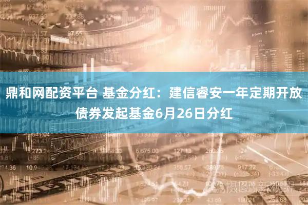 鼎和网配资平台 基金分红：建信睿安一年定期开放债券发起基金6月26日分红