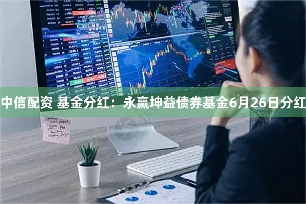 中信配资 基金分红：永赢坤益债券基金6月26日分红