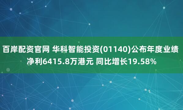 百岸配资官网 华科智能投资(01140)公布年度业绩 净利6415.8万港元 同比增长19.58%