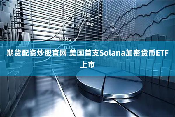 期货配资炒股官网 美国首支Solana加密货币ETF上市