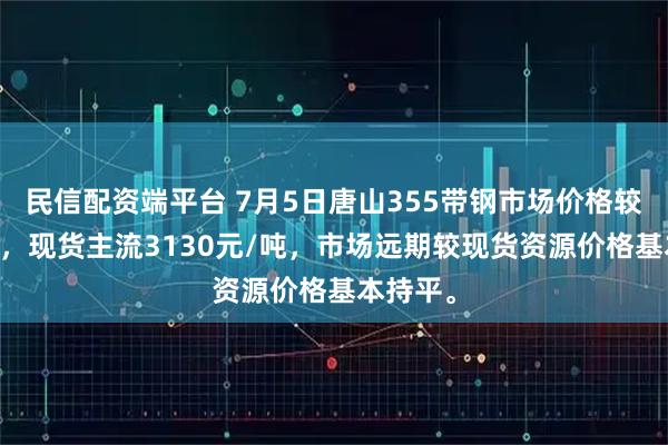 民信配资端平台 7月5日唐山355带钢市场价格较昨涨10，现货主流3130元/吨，市场远期较现货资源价格基本持平。