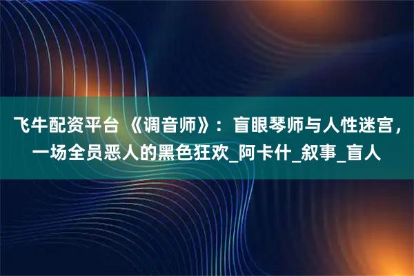 飞牛配资平台 《调音师》：盲眼琴师与人性迷宫，一场全员恶人的黑色狂欢_阿卡什_叙事_盲人