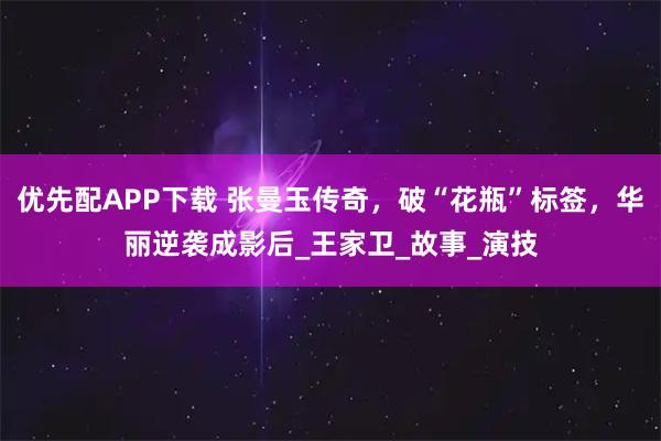 优先配APP下载 张曼玉传奇，破“花瓶”标签，华丽逆袭成影后_王家卫_故事_演技