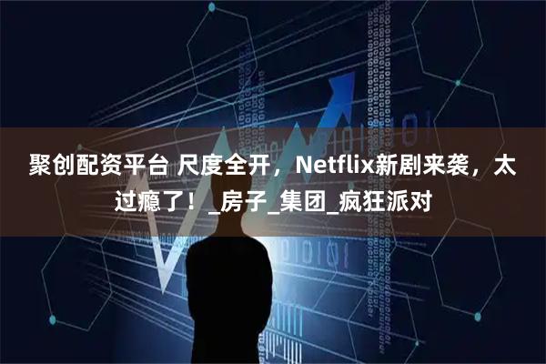 聚创配资平台 尺度全开，Netflix新剧来袭，太过瘾了！_房子_集团_疯狂派对