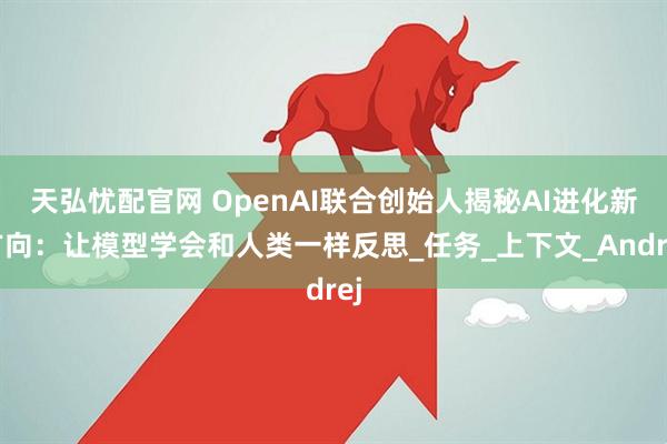 天弘忧配官网 OpenAI联合创始人揭秘AI进化新方向：让模型学会和人类一样反思_任务_上下文_Andrej