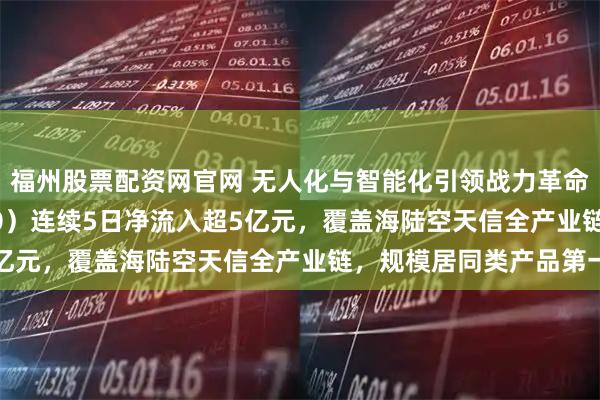 福州股票配资网官网 无人化与智能化引领战力革命！军工ETF（512660）连续5日净流入超5亿元，覆盖海陆空天信全产业链，规模居同类产品第一