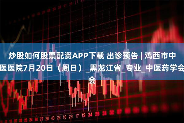 炒股如何股票配资APP下载 出诊预告 | 鸡西市中医医院7月20日（周日）_黑龙江省_专业_中医药学会