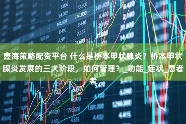 鑫海策略配资平台 什么是桥本甲状腺炎？桥本甲状腺炎发展的三大阶段，如何管理？_功能_症状_患者