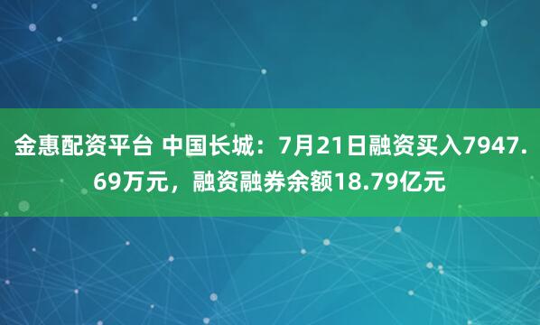 金惠配资平台 中国长城：7月21日融资买入7947.69万元，融资融券余额18.79亿元