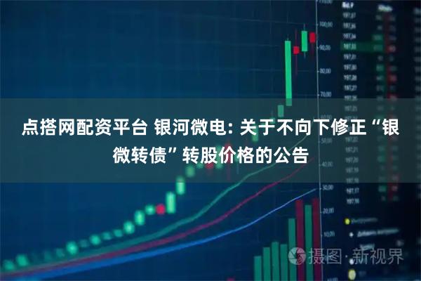 点搭网配资平台 银河微电: 关于不向下修正“银微转债”转股价格的公告