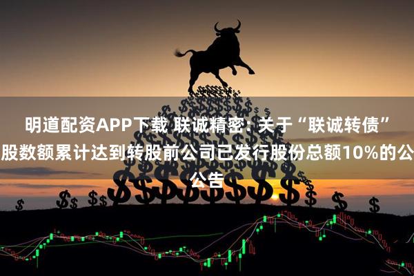 明道配资APP下载 联诚精密: 关于“联诚转债”转股数额累计达到转股前公司已发行股份总额10%的公告