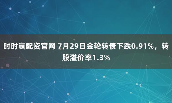 时时赢配资官网 7月29日金轮转债下跌0.91%，转股溢价率1.3%