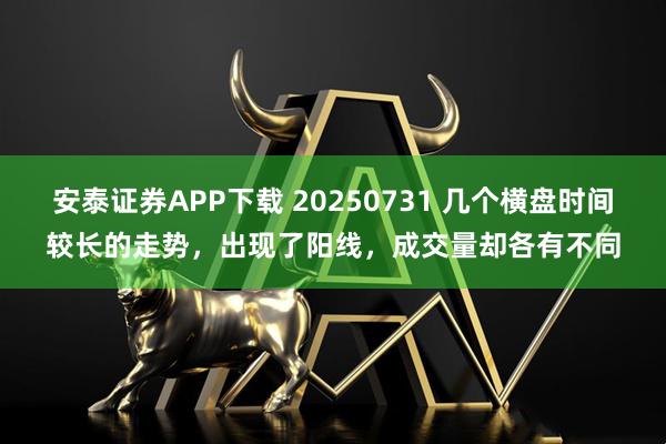 安泰证券APP下载 20250731 几个横盘时间较长的走势，出现了阳线，成交量却各有不同