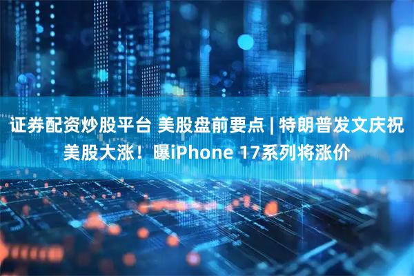 证券配资炒股平台 美股盘前要点 | 特朗普发文庆祝美股大涨！曝iPhone 17系列将涨价