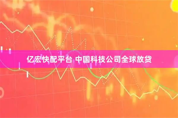 亿宏快配平台 中国科技公司全球放贷