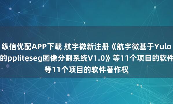 纵信优配APP下载 航宇微新注册《航宇微基于Yulong810的ppliteseg图像分割系统V1.0》等11个项目的软件著作权