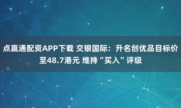 点赢通配资APP下载 交银国际：升名创优品目标价至48.7港元 维持“买入”评级