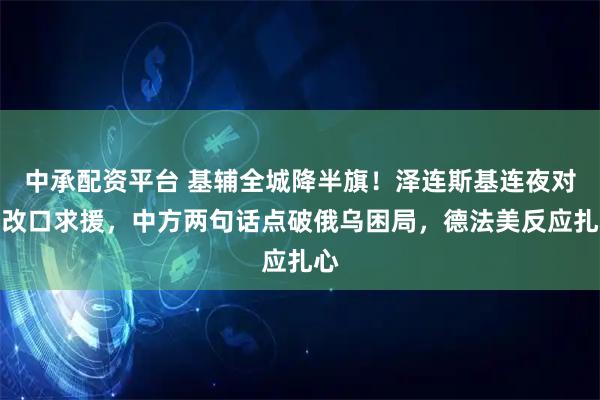 中承配资平台 基辅全城降半旗!泽连斯基连夜对华改口求援,中方两句话点破俄乌困局,德法美反应扎心