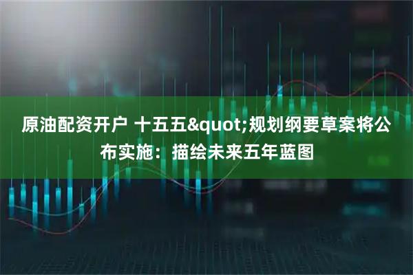 原油配资开户 十五五"规划纲要草案将公布实施:描绘未来五年蓝图