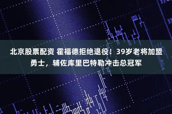 北京股票配资 霍福德拒绝退役！39岁老将加盟勇士，辅佐库里巴特勒冲击总冠军