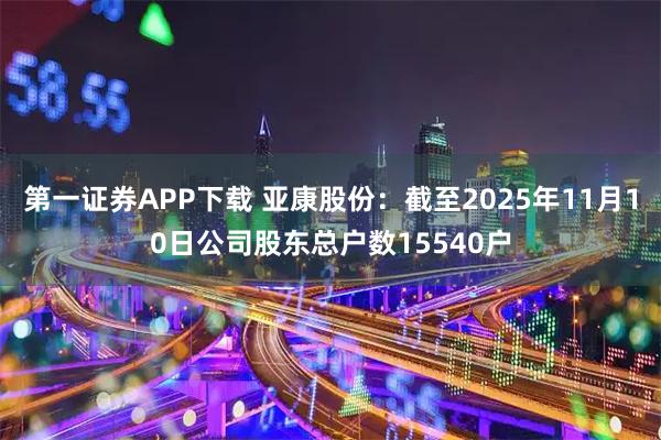 第一证券APP下载 亚康股份：截至2025年11月10日公司股东总户数15540户