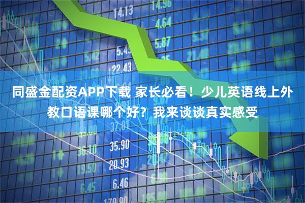 同盛金配资APP下载 家长必看！少儿英语线上外教口语课哪个好？我来谈谈真实感受