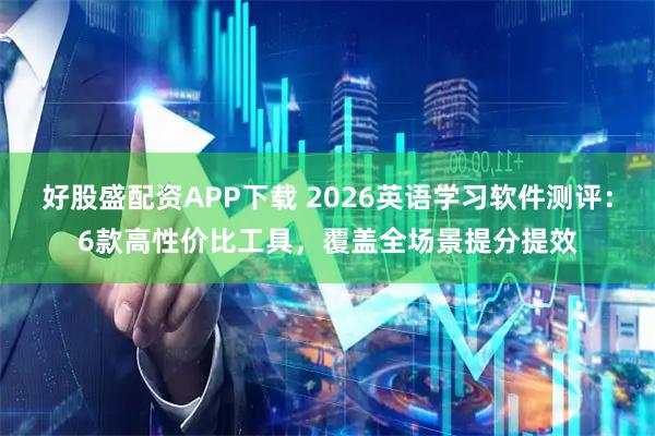 好股盛配资APP下载 2026英语学习软件测评：6款高性价比工具，覆盖全场景提分提效