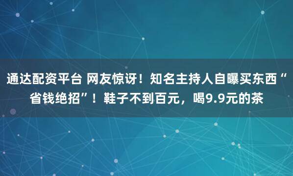 通达配资平台 网友惊讶！知名主持人自曝买东西“省钱绝招”！鞋子不到百元，喝9.9元的茶