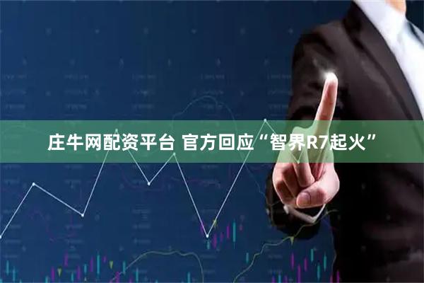 庄牛网配资平台 官方回应“智界R7起火”